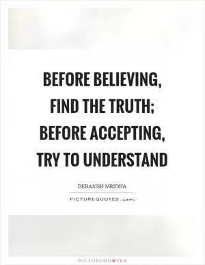 Before believing, find the truth; before accepting, try to understand Picture Quote #1