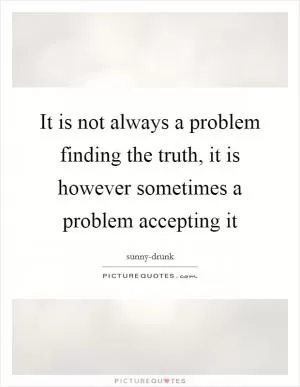 It is not always a problem finding the truth, it is however sometimes a problem accepting it Picture Quote #1