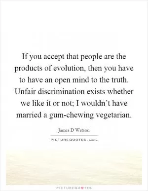 If you accept that people are the products of evolution, then you have to have an open mind to the truth. Unfair discrimination exists whether we like it or not; I wouldn’t have married a gum-chewing vegetarian Picture Quote #1