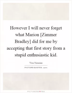 However I will never forget what Marion [Zimmer Bradley] did for me by accepting that first story from a stupid enthusiastic kid Picture Quote #1
