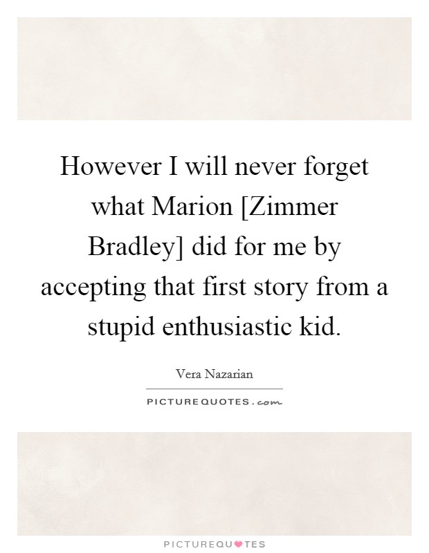 However I will never forget what Marion [Zimmer Bradley] did for me by accepting that first story from a stupid enthusiastic kid Picture Quote #1