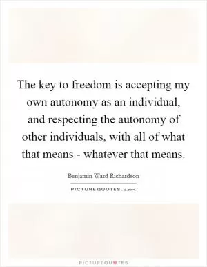 The key to freedom is accepting my own autonomy as an individual, and respecting the autonomy of other individuals, with all of what that means - whatever that means Picture Quote #1