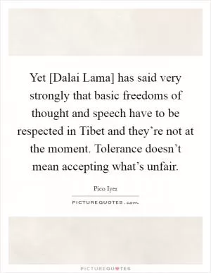 Yet [Dalai Lama] has said very strongly that basic freedoms of thought and speech have to be respected in Tibet and they’re not at the moment. Tolerance doesn’t mean accepting what’s unfair Picture Quote #1