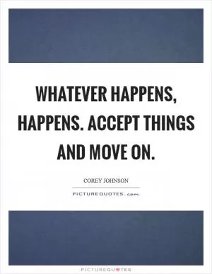 Whatever happens, happens. Accept things and move on Picture Quote #1
