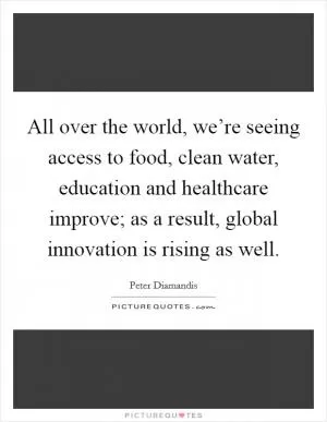 All over the world, we’re seeing access to food, clean water, education and healthcare improve; as a result, global innovation is rising as well Picture Quote #1