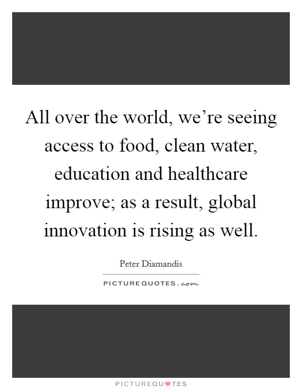 All over the world, we're seeing access to food, clean water, education and healthcare improve; as a result, global innovation is rising as well Picture Quote #1