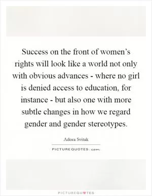 Success on the front of women’s rights will look like a world not only with obvious advances - where no girl is denied access to education, for instance - but also one with more subtle changes in how we regard gender and gender stereotypes Picture Quote #1