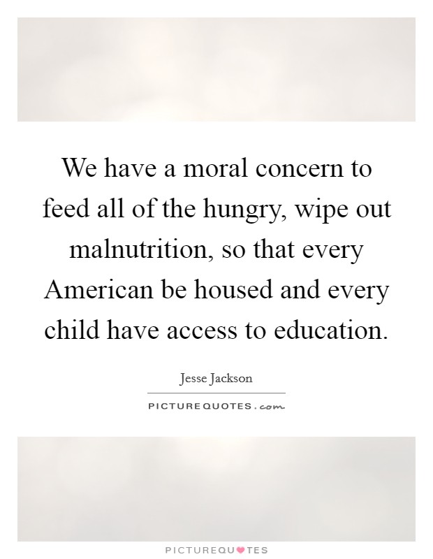 We have a moral concern to feed all of the hungry, wipe out malnutrition, so that every American be housed and every child have access to education Picture Quote #1