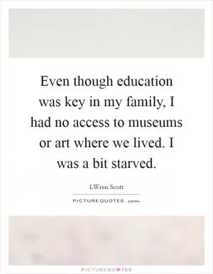 Even though education was key in my family, I had no access to museums or art where we lived. I was a bit starved Picture Quote #1