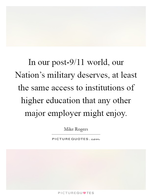 In our post-9/11 world, our Nation's military deserves, at least the same access to institutions of higher education that any other major employer might enjoy Picture Quote #1
