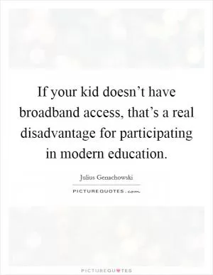 If your kid doesn’t have broadband access, that’s a real disadvantage for participating in modern education Picture Quote #1