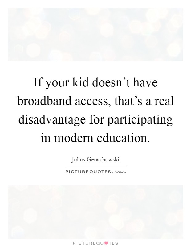 If your kid doesn't have broadband access, that's a real disadvantage for participating in modern education Picture Quote #1