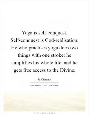 Yoga is self-conquest. Self-conquest is God-realisation. He who practises yoga does two things with one stroke: he simplifies his whole life, and he gets free access to the Divine Picture Quote #1
