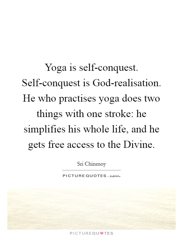 Yoga is self-conquest. Self-conquest is God-realisation. He who practises yoga does two things with one stroke: he simplifies his whole life, and he gets free access to the Divine Picture Quote #1