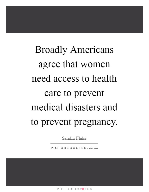 Broadly Americans agree that women need access to health care to prevent medical disasters and to prevent pregnancy Picture Quote #1