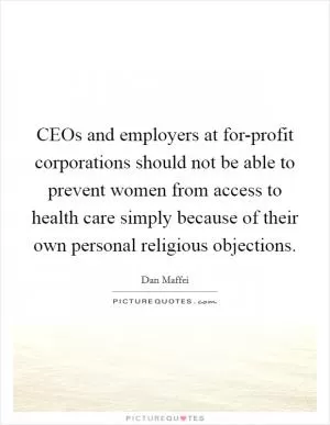 CEOs and employers at for-profit corporations should not be able to prevent women from access to health care simply because of their own personal religious objections Picture Quote #1
