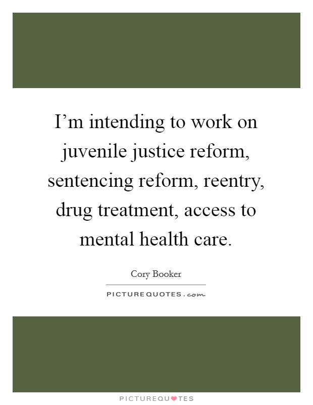 I'm intending to work on juvenile justice reform, sentencing reform, reentry, drug treatment, access to mental health care Picture Quote #1