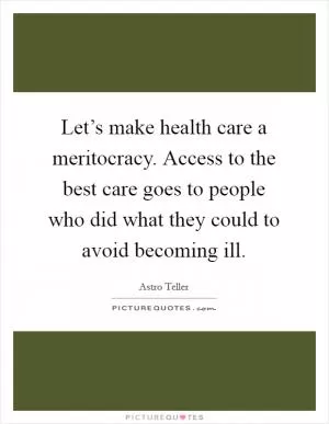 Let’s make health care a meritocracy. Access to the best care goes to people who did what they could to avoid becoming ill Picture Quote #1