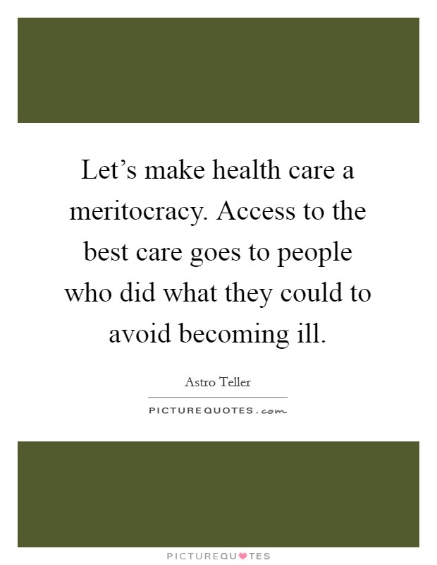 Let's make health care a meritocracy. Access to the best care goes to people who did what they could to avoid becoming ill Picture Quote #1