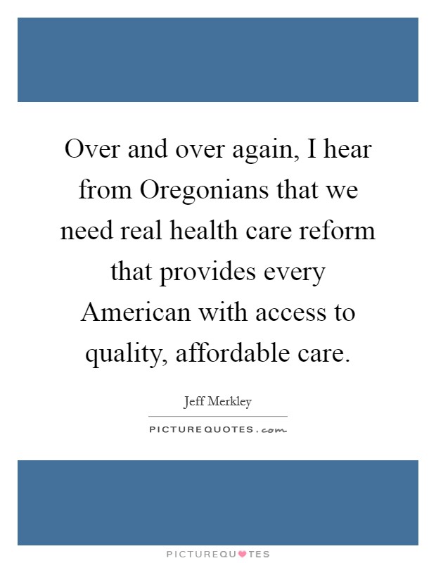 Over and over again, I hear from Oregonians that we need real health care reform that provides every American with access to quality, affordable care Picture Quote #1