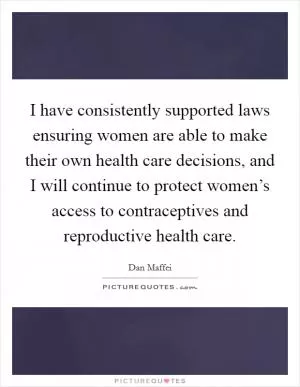 I have consistently supported laws ensuring women are able to make their own health care decisions, and I will continue to protect women’s access to contraceptives and reproductive health care Picture Quote #1