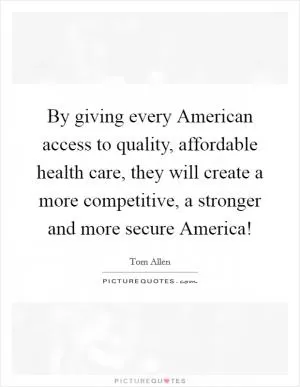 By giving every American access to quality, affordable health care, they will create a more competitive, a stronger and more secure America! Picture Quote #1