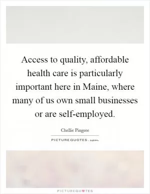 Access to quality, affordable health care is particularly important here in Maine, where many of us own small businesses or are self-employed Picture Quote #1