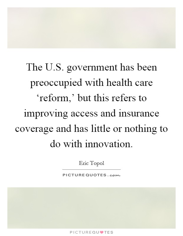 The U.S. government has been preoccupied with health care ‘reform,' but this refers to improving access and insurance coverage and has little or nothing to do with innovation Picture Quote #1