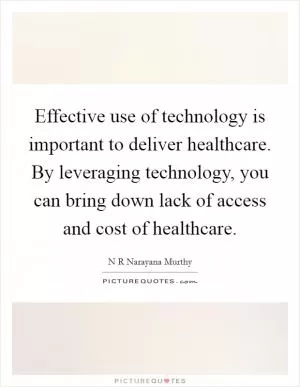 Effective use of technology is important to deliver healthcare. By leveraging technology, you can bring down lack of access and cost of healthcare Picture Quote #1
