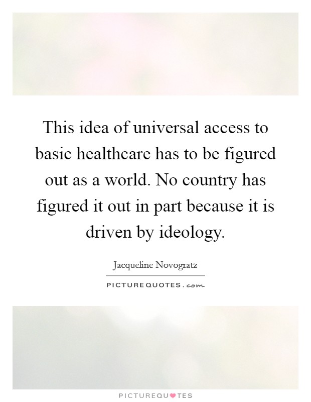 This idea of universal access to basic healthcare has to be figured out as a world. No country has figured it out in part because it is driven by ideology Picture Quote #1
