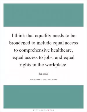 I think that equality needs to be broadened to include equal access to comprehensive healthcare, equal access to jobs, and equal rights in the workplace Picture Quote #1