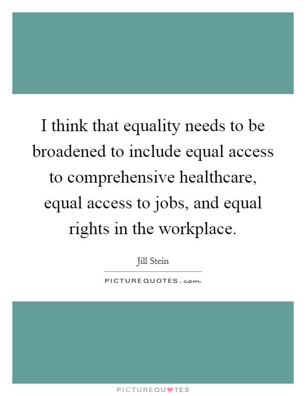 I think that equality needs to be broadened to include equal access to comprehensive healthcare, equal access to jobs, and equal rights in the workplace Picture Quote #1