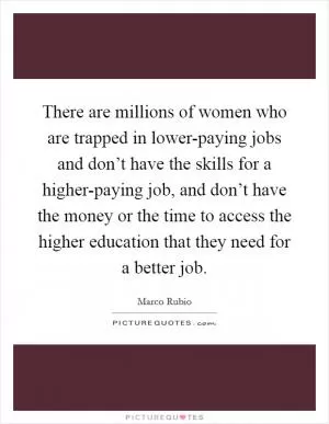 There are millions of women who are trapped in lower-paying jobs and don’t have the skills for a higher-paying job, and don’t have the money or the time to access the higher education that they need for a better job Picture Quote #1