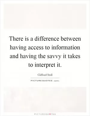 There is a difference between having access to information and having the savvy it takes to interpret it Picture Quote #1