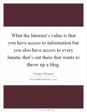 What the Internet’s value is that you have access to information but you also have access to every lunatic that’s out there that wants to throw up a blog Picture Quote #1
