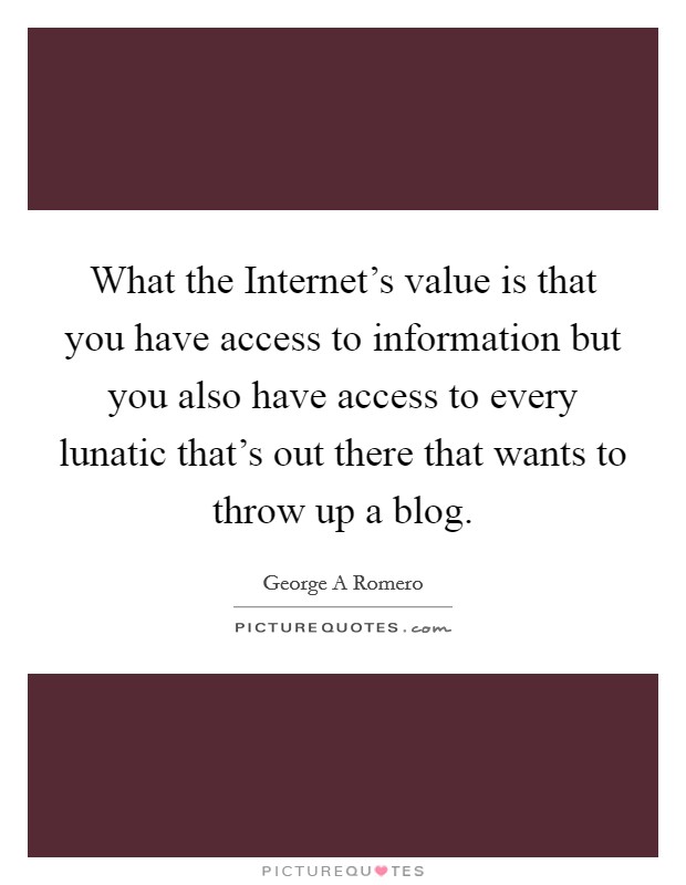 What the Internet's value is that you have access to information but you also have access to every lunatic that's out there that wants to throw up a blog Picture Quote #1