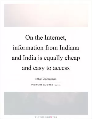 On the Internet, information from Indiana and India is equally cheap and easy to access Picture Quote #1