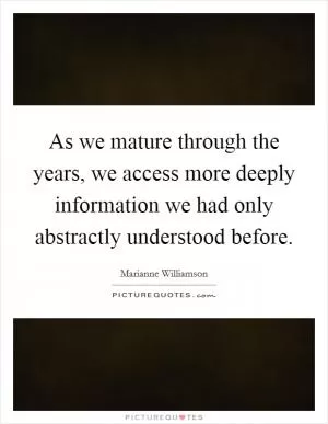 As we mature through the years, we access more deeply information we had only abstractly understood before Picture Quote #1