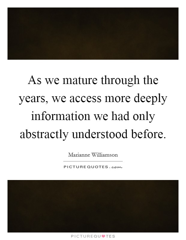 As we mature through the years, we access more deeply information we had only abstractly understood before Picture Quote #1