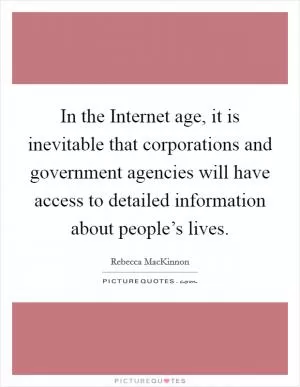 In the Internet age, it is inevitable that corporations and government agencies will have access to detailed information about people’s lives Picture Quote #1