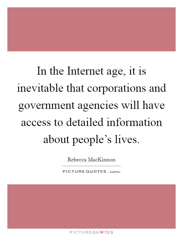 In the Internet age, it is inevitable that corporations and government agencies will have access to detailed information about people's lives Picture Quote #1