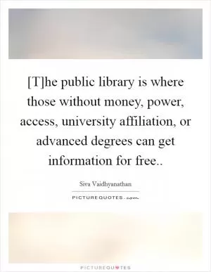 [T]he public library is where those without money, power, access, university affiliation, or advanced degrees can get information for free Picture Quote #1