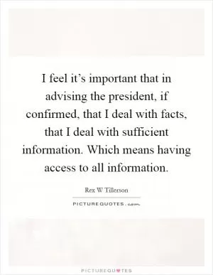 I feel it’s important that in advising the president, if confirmed, that I deal with facts, that I deal with sufficient information. Which means having access to all information Picture Quote #1