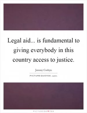 Legal aid... is fundamental to giving everybody in this country access to justice Picture Quote #1