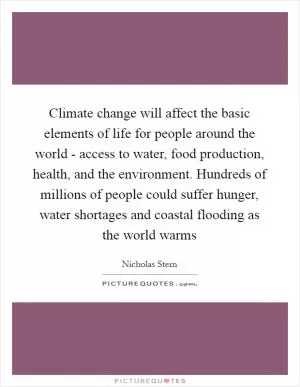 Climate change will affect the basic elements of life for people around the world - access to water, food production, health, and the environment. Hundreds of millions of people could suffer hunger, water shortages and coastal flooding as the world warms Picture Quote #1