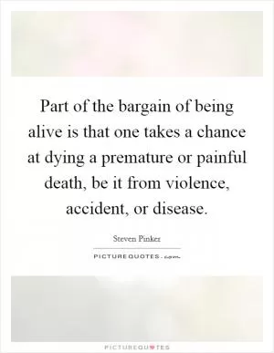 Part of the bargain of being alive is that one takes a chance at dying a premature or painful death, be it from violence, accident, or disease Picture Quote #1