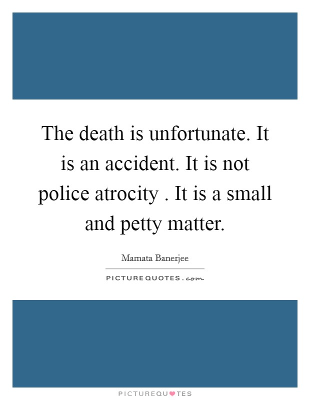 The death is unfortunate. It is an accident. It is not police atrocity . It is a small and petty matter Picture Quote #1