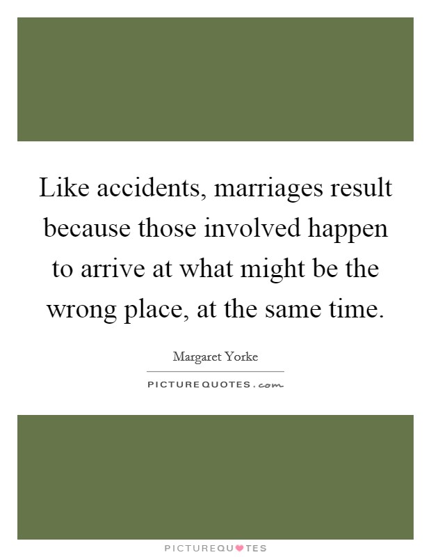 Like accidents, marriages result because those involved happen to arrive at what might be the wrong place, at the same time Picture Quote #1