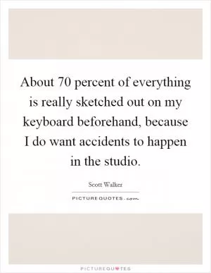 About 70 percent of everything is really sketched out on my keyboard beforehand, because I do want accidents to happen in the studio Picture Quote #1