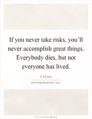 If you never take risks, you’ll never accomplish great things. Everybody dies, but not everyone has lived Picture Quote #1